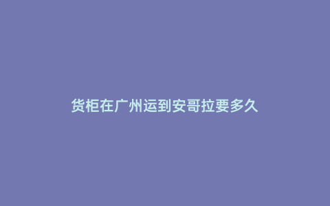 貨柜在廣州運(yùn)到安哥拉要多久