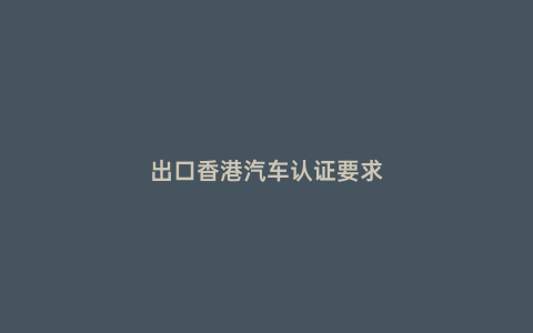 出口香港汽車認證要求