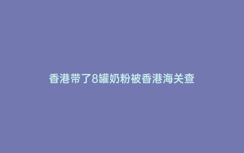 香港帶了8罐奶粉被香港海關查