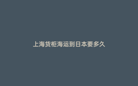 上海貨柜海運(yùn)到日本要多久
