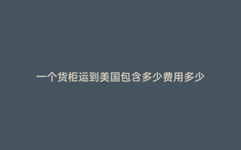 一個貨柜運到美國包含多少費用多少