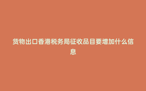 貨物出口香港稅務(wù)局征收品目要增加什么信息