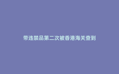 帶違禁品第二次被香港海關查到