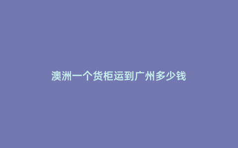 澳洲一個貨柜運到廣州多少錢