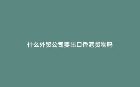 什么外貿(mào)公司要出口香港貨物嗎