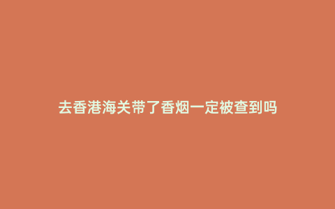 去香港海關(guān)帶了香煙一定被查到嗎