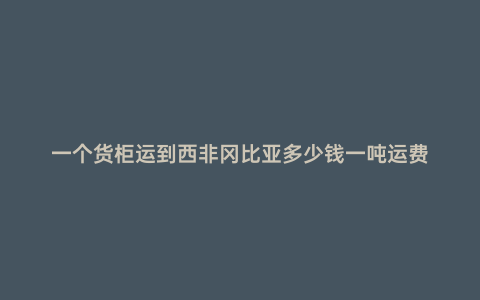 一個(gè)貨柜運(yùn)到西非岡比亞多少錢一噸運(yùn)費(fèi)