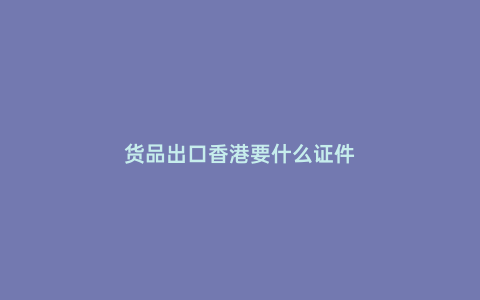 貨品出口香港要什么證件