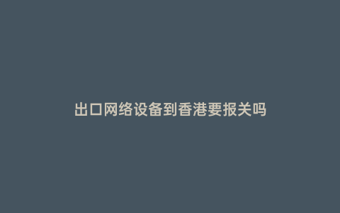 出口網絡設備到香港要報關嗎