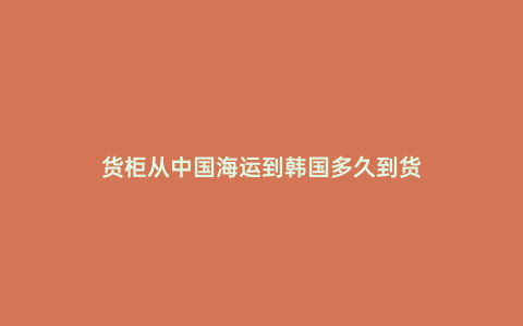 貨柜從中國(guó)海運(yùn)到韓國(guó)多久到貨