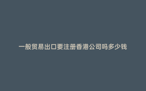 一般貿(mào)易出口要注冊(cè)香港公司嗎多少錢(qián)
