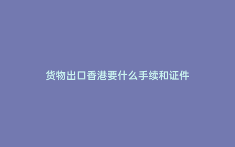 貨物出口香港要什么手續和證件