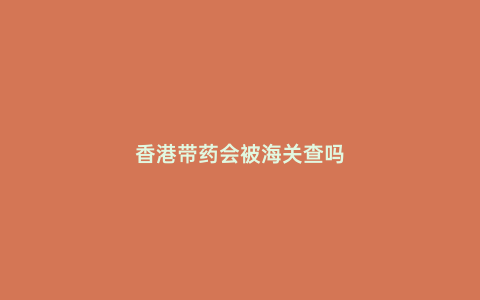 香港帶藥會被海關查嗎