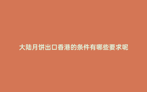 大陸月餅出口香港的條件有哪些要求呢
