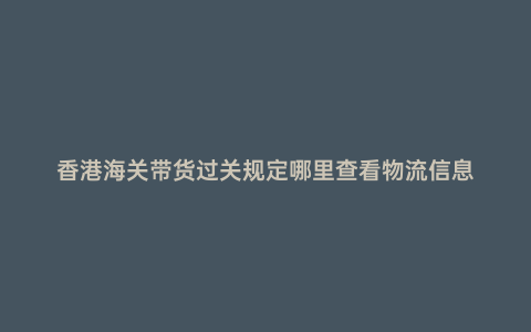 香港海關(guān)帶貨過(guò)關(guān)規(guī)定哪里查看物流信息