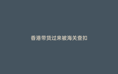 香港帶貨過來被海關查扣