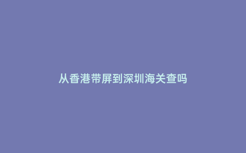 從香港帶屏到深圳海關查嗎