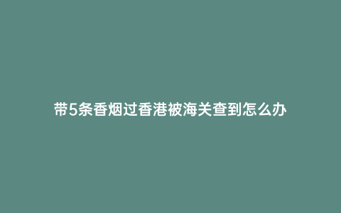 帶5條香煙過香港被海關查到怎么辦
