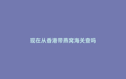 現(xiàn)在從香港帶燕窩海關(guān)查嗎