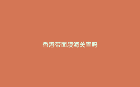 香港帶面膜海關查嗎