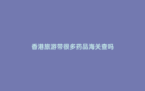 香港旅游帶很多藥品海關(guān)查嗎