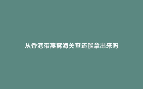 從香港帶燕窩海關(guān)查還能拿出來嗎