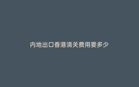 內地出口香港清關費用要多少