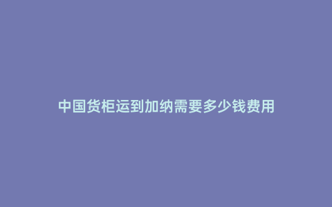 中國貨柜運到加納需要多少錢費用