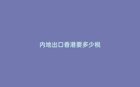 內(nèi)地出口香港要多少稅