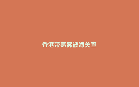 香港帶燕窩被海關查