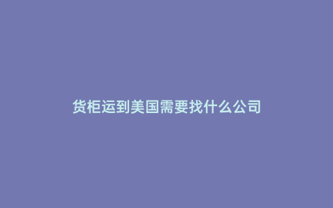 貨柜運到美國需要找什么公司