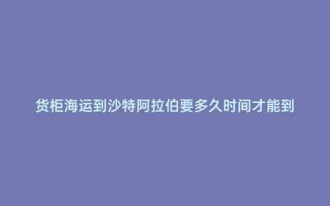 貨柜海運到沙特阿拉伯要多久時間才能到