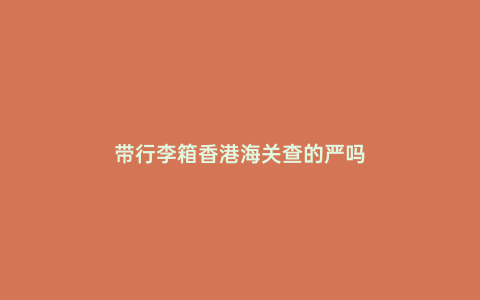 帶行李箱香港海關查的嚴嗎