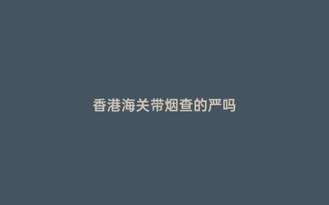 香港海關(guān)帶煙查的嚴(yán)嗎