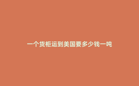 一個(gè)貨柜運(yùn)到美國(guó)要多少錢一噸