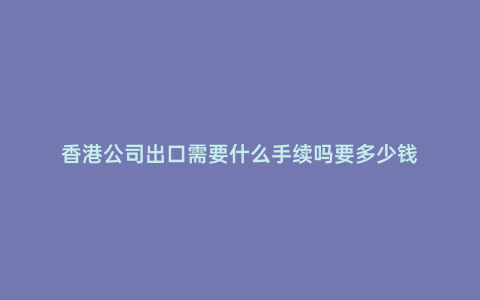 香港公司出口需要什么手續嗎要多少錢