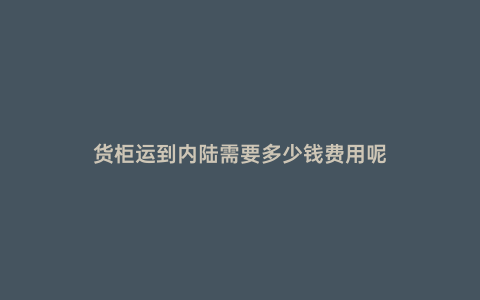 貨柜運(yùn)到內(nèi)陸需要多少錢(qián)費(fèi)用呢