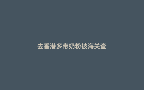 去香港多帶奶粉被海關查