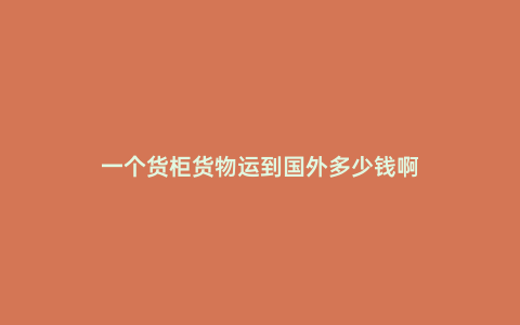 一個(gè)貨柜貨物運(yùn)到國(guó)外多少錢啊
