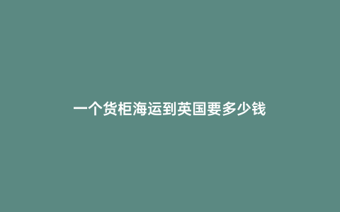 一個(gè)貨柜海運(yùn)到英國要多少錢