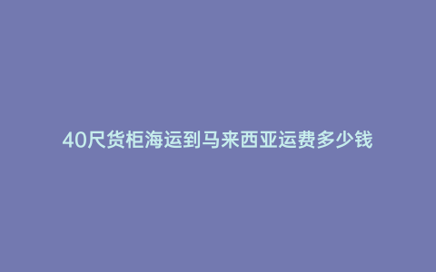 40尺貨柜海運到馬來西亞運費多少錢