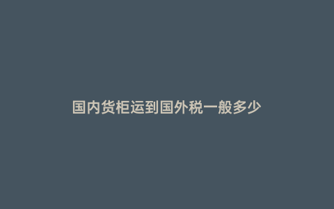 國內貨柜運到國外稅一般多少
