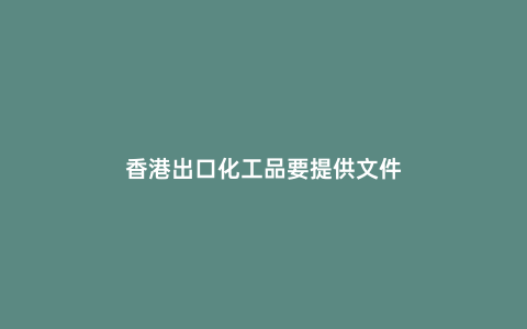香港出口化工品要提供文件