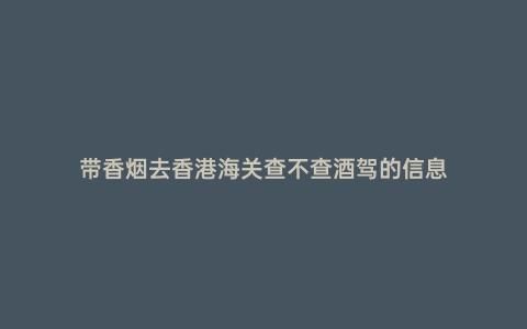 帶香煙去香港海關查不查酒駕的信息