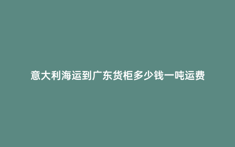 意大利海運(yùn)到廣東貨柜多少錢(qián)一噸運(yùn)費(fèi)