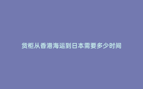 貨柜從香港海運到日本需要多少時間