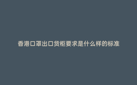 香港口罩出口貨柜要求是什么樣的標準