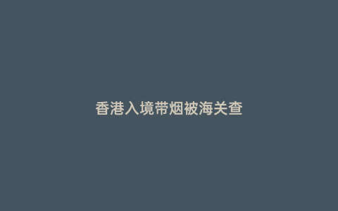 香港入境帶煙被海關查