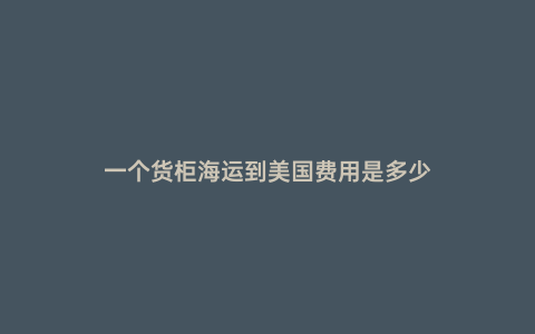 一個貨柜海運到美國費用是多少