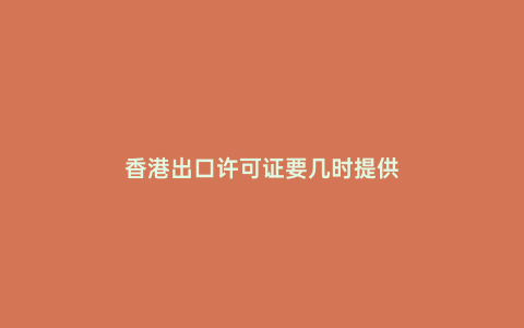 香港出口許可證要幾時提供